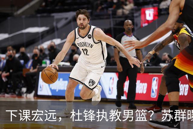 下课宏远，杜锋执教男篮？苏群曝料，1年计划曝光，宏远新帅曝光