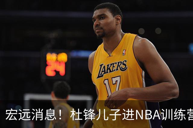 宏远消息！杜锋儿子进NBA训练营 广东新星试训辽宁 王少杰900万买断