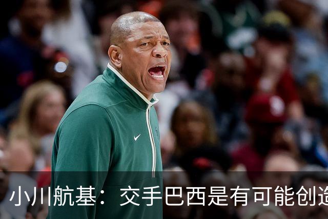小川航基：交手巴西是有可能创造出机会的，接下来就看如何把握了