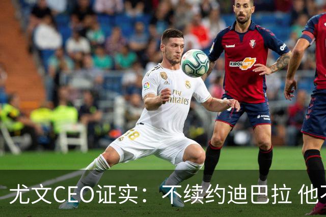 尤文CEO证实：不续约迪巴拉 他不再是球队的核心