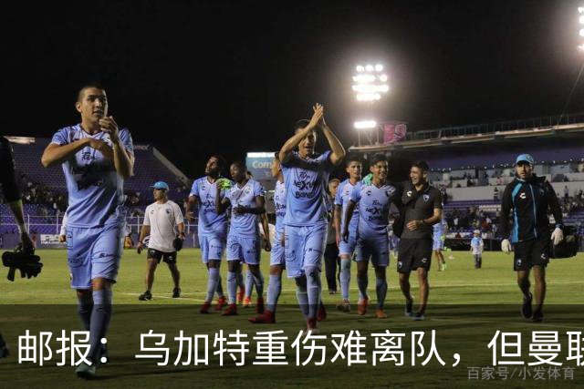 邮报：乌加特重伤难离队，但曼联引进埃德松和M费计划不受影响